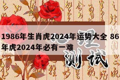 1986年生肖虎2024年运势大全 86年虎2024年必有一难