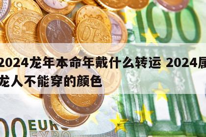 2024龙年本命年戴什么转运 2024属龙人不能穿的颜色