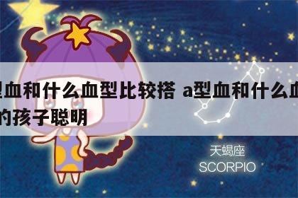 a型血和什么血型比较搭 a型血和什么血型生的孩子聪明