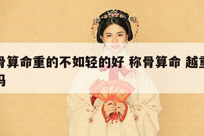 称骨算命重的不如轻的好 称骨算命 越重越好吗