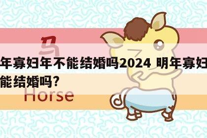 明年寡妇年不能结婚吗2024 明年寡妇年不能结婚吗?