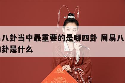 周易八卦当中最重要的是哪四卦 周易八卦最好的卦是什么