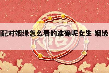 婚姻配对姻缘怎么看的准确呢女生 姻缘配对表