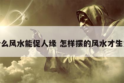 摆什么风水能促人缘 怎样摆的风水才生意好