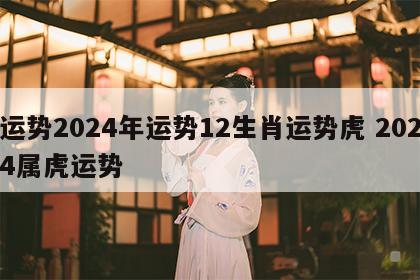 运势2024年运势12生肖运势虎 2024属虎运势