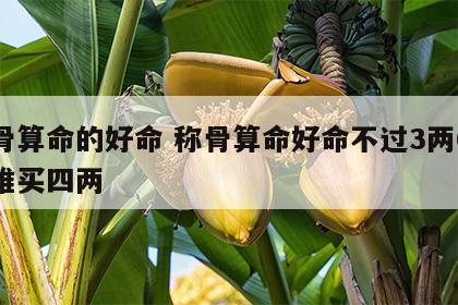 称骨算命的好命 称骨算命好命不过3两6千金难买四两