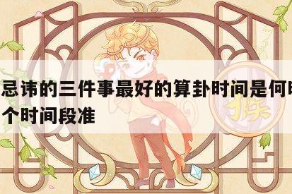 算卦忌讳的三件事最好的算卦时间是何时 算卦哪个时间段准
