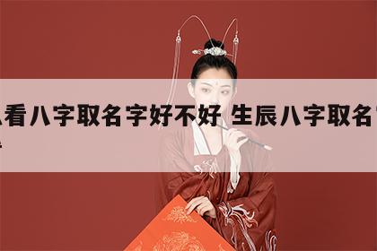怎么看八字取名字好不好 生辰八字取名字怎么看