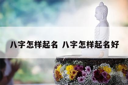 八字怎样起名 八字怎样起名好