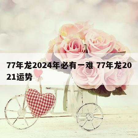 77年龙2024年必有一难 77年龙2021运势