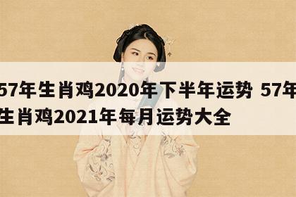 57年生肖鸡2020年下半年运势 57年生肖鸡2021年每月运势大全