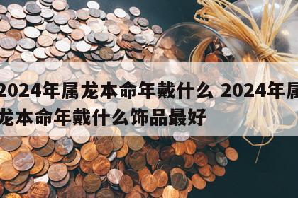 2024年属龙本命年戴什么 2024年属龙本命年戴什么饰品最好