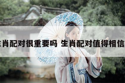 生肖配对很重要吗 生肖配对值得相信吗