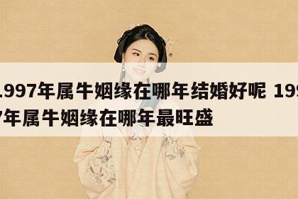 1997年属牛姻缘在哪年结婚好呢 1997年属牛姻缘在哪年最旺盛