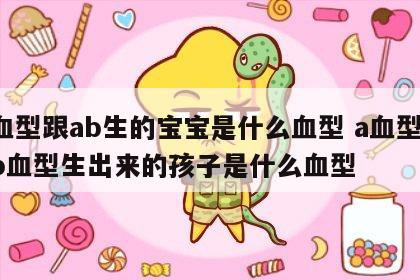 a血型跟ab生的宝宝是什么血型 a血型和ab血型生出来的孩子是什么血型