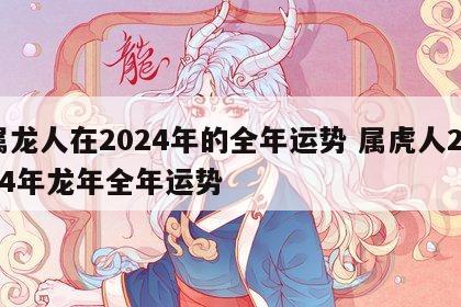 属龙人在2024年的全年运势 属虎人2024年龙年全年运势