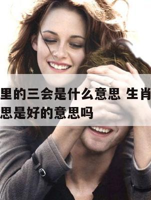 生肖配对里的三会是什么意思 生肖配对三会是什么意思是好的意思吗