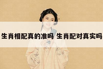 生肖相配真的准吗 生肖配对真实吗