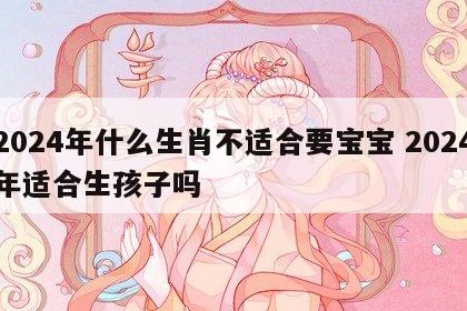 2024年什么生肖不适合要宝宝 2024年适合生孩子吗
