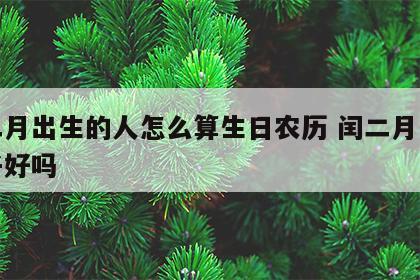 闰二月出生的人怎么算生日农历 闰二月生的孩子好吗