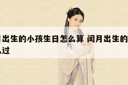 闰月出生的小孩生日怎么算 闰月出生的生日怎么过