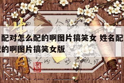 姓名配对怎么配的啊图片搞笑女 姓名配对怎么配的啊图片搞笑女版