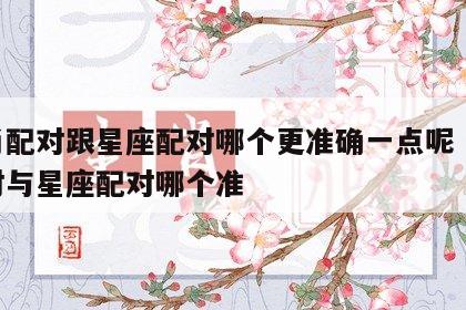 生肖配对跟星座配对哪个更准确一点呢 生肖配对与星座配对哪个准