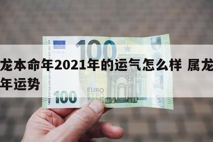 属龙本命年2021年的运气怎么样 属龙本命年运势
