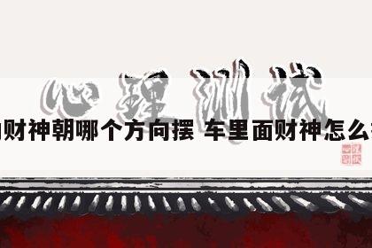 车内财神朝哪个方向摆 车里面财神怎么摆放