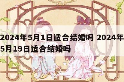 2024年5月1日适合结婚吗 2024年5月19日适合结婚吗