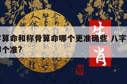 八字算命和称骨算命哪个更准确些 八字与称骨哪个准?