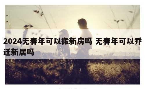 2024无春年可以搬新房吗 无春年可以乔迁新居吗