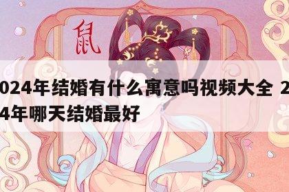 2024年结婚有什么寓意吗视频大全 2024年哪天结婚最好