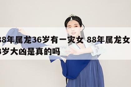 88年属龙36岁有一灾女 88年属龙女33岁大凶是真的吗