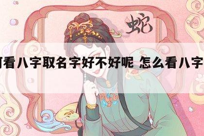如何看八字取名字好不好呢 怎么看八字取名字