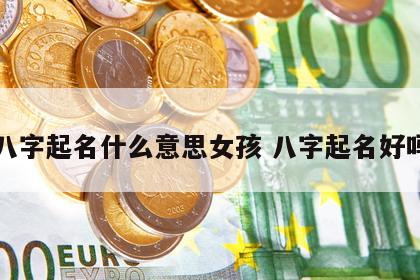 八字起名什么意思女孩 八字起名好吗