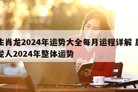 生肖龙2024年运势大全每月运程详解 属龙人2024年整体运势