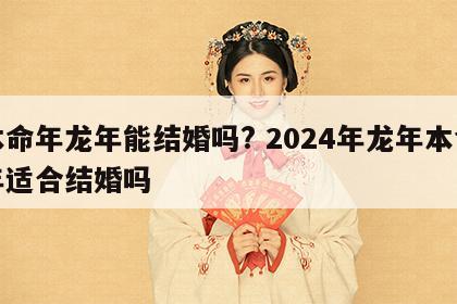 本命年龙年能结婚吗? 2024年龙年本命年适合结婚吗