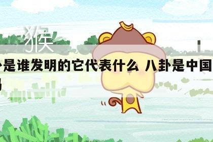 八卦是谁发明的它代表什么 八卦是中国发明的吗