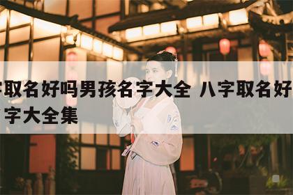 八字取名好吗男孩名字大全 八字取名好吗男孩名字大全集