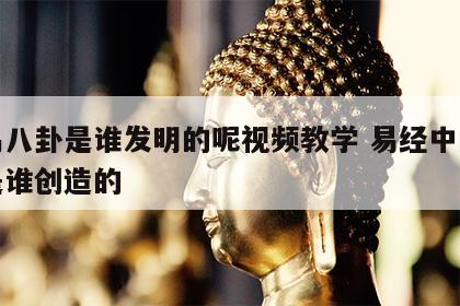 周易八卦是谁发明的呢视频教学 易经中的八卦是谁创造的