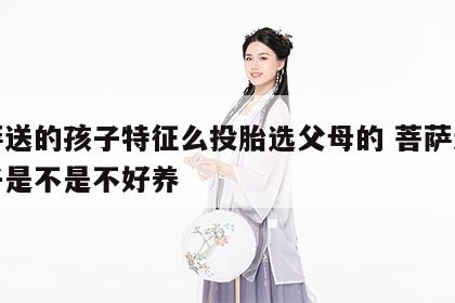 菩萨送的孩子特征么投胎选父母的 菩萨送的孩子是不是不好养