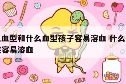 什么血型和什么血型孩子容易溶血 什么血型小孩容易溶血