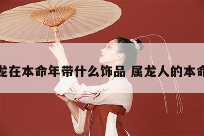 属龙在本命年带什么饰品 属龙人的本命年