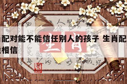 生肖配对能不能信任别人的孩子 生肖配对能不能相信