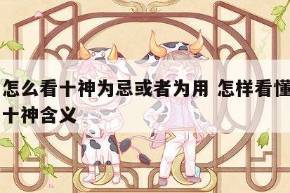 八字怎么看十神为忌或者为用 怎样看懂八字中的十神含义