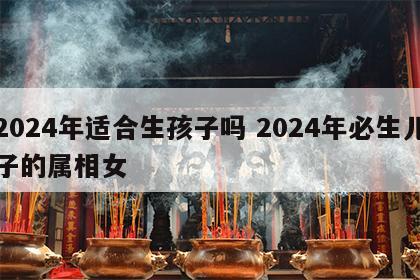 2024年适合生孩子吗 2024年必生儿子的属相女