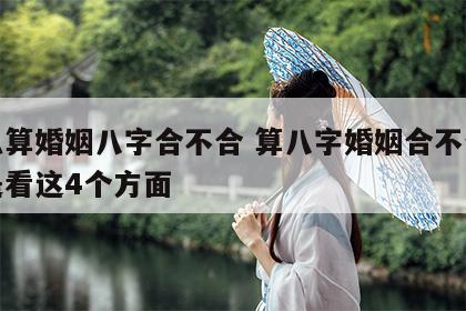怎么算婚姻八字合不合 算八字婚姻合不合重点是看这4个方面
