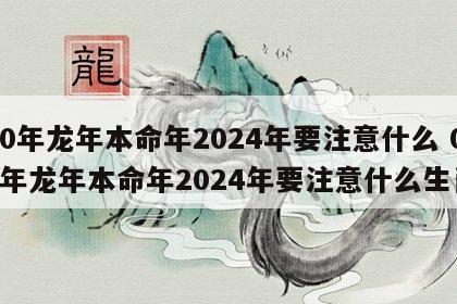 00年龙年本命年2024年要注意什么 00年龙年本命年2024年要注意什么生肖