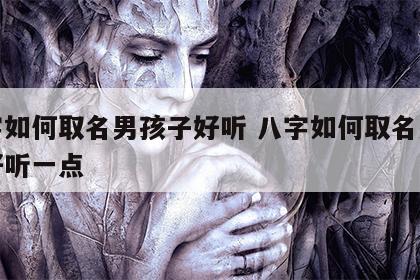 八字如何取名男孩子好听 八字如何取名男孩子好听一点